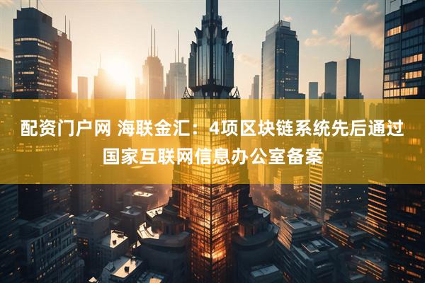 配资门户网 海联金汇：4项区块链系统先后通过国家互联网信息办公室备案