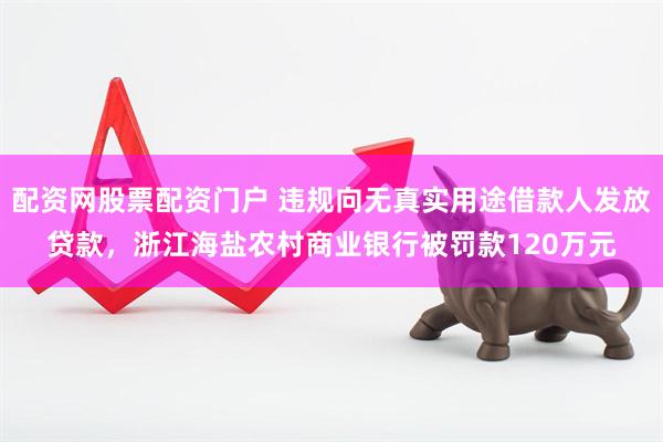 配资网股票配资门户 违规向无真实用途借款人发放贷款，浙江海盐农村商业银行被罚款120万元