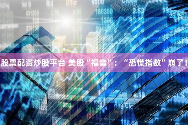 股票配资炒股平台 美股“福音”：“恐慌指数”崩了！