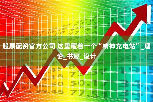 股票配资官方公司 这里藏着一个“精神充电站”_理论_书屋_设计