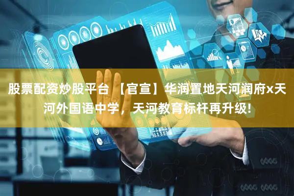 股票配资炒股平台 【官宣】华润置地天河润府x天河外国语中学，天河教育标杆再升级!