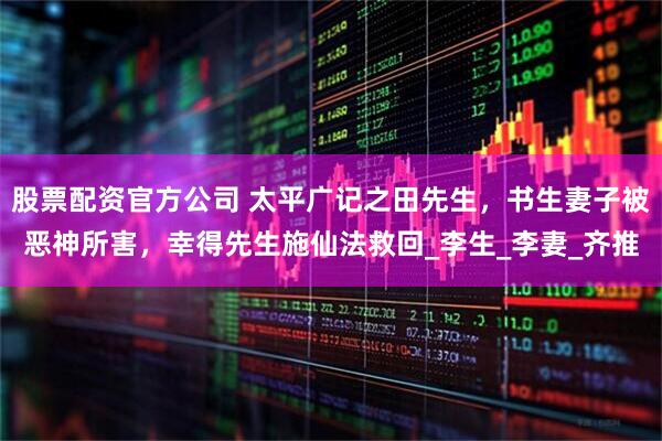 股票配资官方公司 太平广记之田先生，书生妻子被恶神所害，幸得先生施仙法救回_李生_李妻_齐推