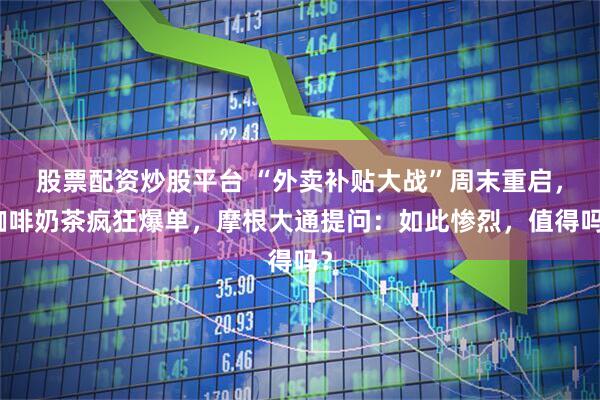 股票配资炒股平台 “外卖补贴大战”周末重启，咖啡奶茶疯狂爆单，摩根大通提问：如此惨烈，值得吗？