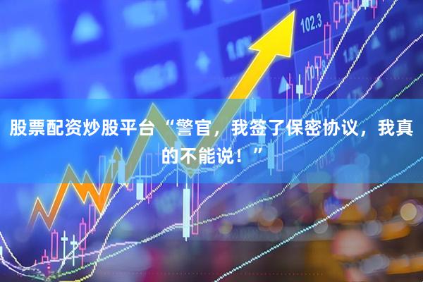 股票配资炒股平台 “警官，我签了保密协议，我真的不能说！”