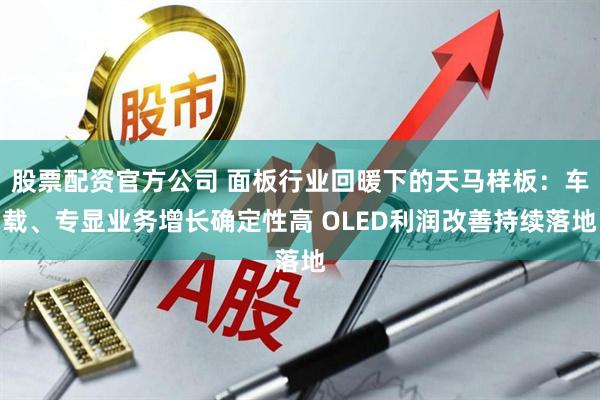 股票配资官方公司 面板行业回暖下的天马样板：车载、专显业务增长确定性高 OLED利润改善持续落地