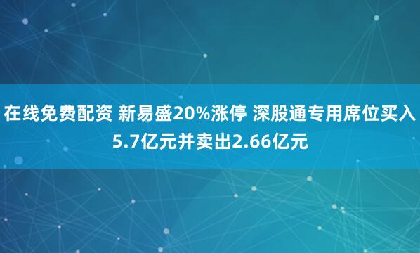 在线免费配资 新易盛20%涨停 深股通专用席位买入5.7亿元并卖出2.66亿元