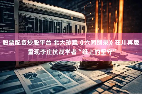股票配资炒股平台 北大珍藏《六同别录》在川再版 重现李庄抗战学者“纸上的坚守”