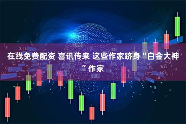 在线免费配资 喜讯传来 这些作家跻身“白金大神”作家