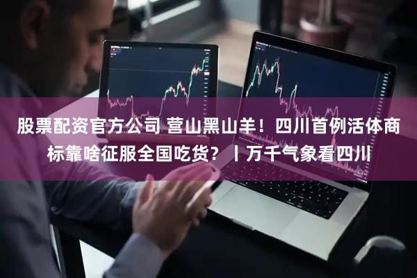 股票配资官方公司 营山黑山羊！四川首例活体商标靠啥征服全国吃货？丨万千气象看四川