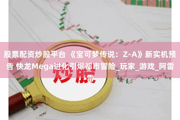 股票配资炒股平台 《宝可梦传说：Z-A》新实机预告 快龙Mega进化引爆都市冒险_玩家_游戏_阿雷