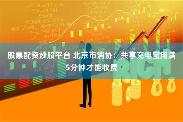 股票配资炒股平台 北京市消协：共享充电宝用满5分钟才能收费