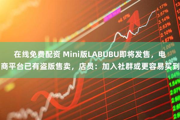 在线免费配资 Mini版LABUBU即将发售，电商平台已有盗版售卖，店员：加入社群或更容易买到
