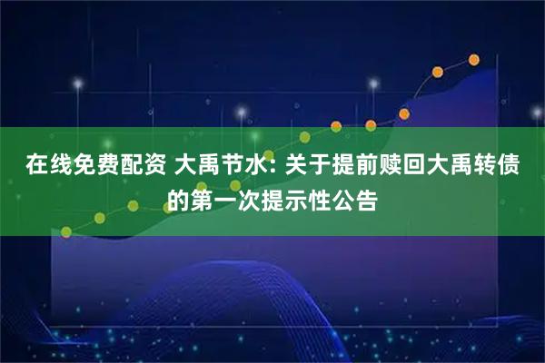 在线免费配资 大禹节水: 关于提前赎回大禹转债的第一次提示性公告