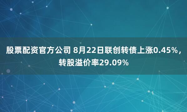 股票配资官方公司 8月22日联创转债上涨0.45%，转股溢价率29.09%