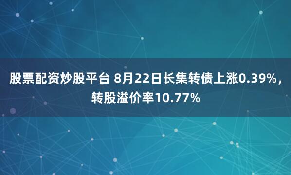 股票配资炒股平台 8月22日长集转债上涨0.39%，转股溢价率10.77%