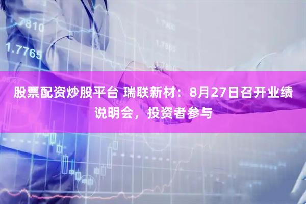 股票配资炒股平台 瑞联新材：8月27日召开业绩说明会，投资者参与