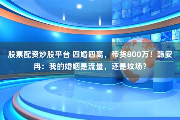股票配资炒股平台 四婚四离，带货800万！韩安冉：我的婚姻是流量，还是坟场？