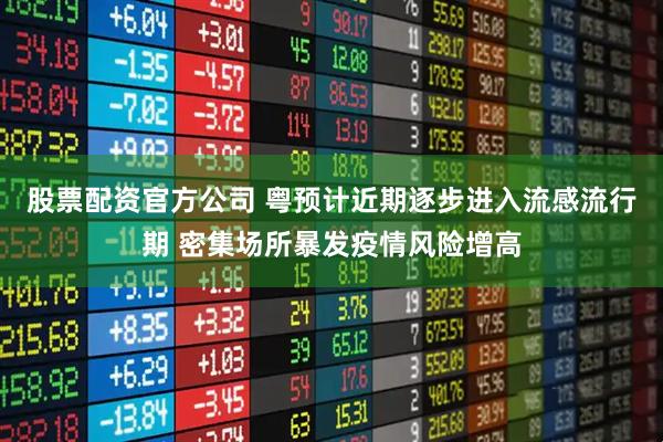 股票配资官方公司 粤预计近期逐步进入流感流行期 密集场所暴发疫情风险增高