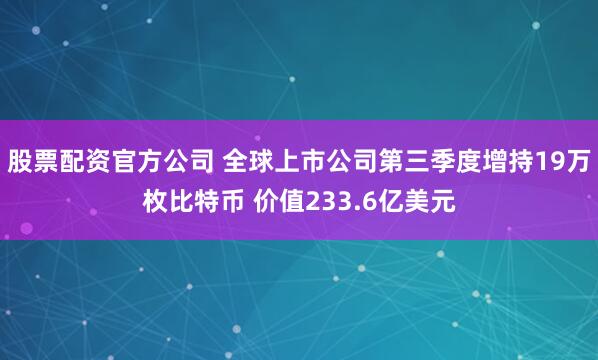 股票配资官方公司 全球上市公司第三季度增持19万枚比特币 价值233.6亿美元