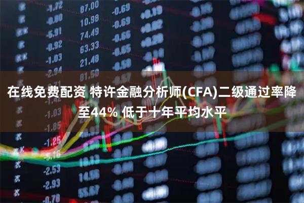在线免费配资 特许金融分析师(CFA)二级通过率降至44% 低于十年平均水平