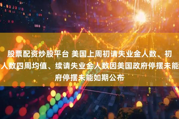 股票配资炒股平台 美国上周初请失业金人数、初请失业金人数四周均值、续请失业金人数因美国政府停摆未能如期公布