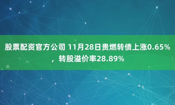 股票配资官方公司 11月28日贵燃转债上涨0.65%，转股溢价率28.89%