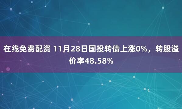 在线免费配资 11月28日国投转债上涨0%，转股溢价率48.58%