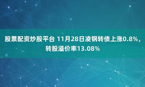 股票配资炒股平台 11月28日凌钢转债上涨0.8%，转股溢价率13.08%