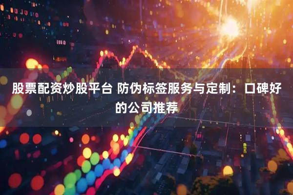 股票配资炒股平台 防伪标签服务与定制：口碑好的公司推荐