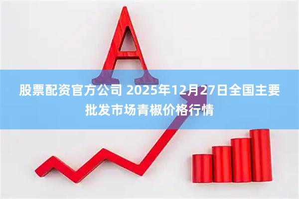 股票配资官方公司 2025年12月27日全国主要批发市场青椒价格行情