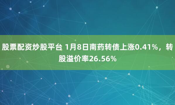 股票配资炒股平台 1月8日南药转债上涨0.41%，转股溢价率26.56%