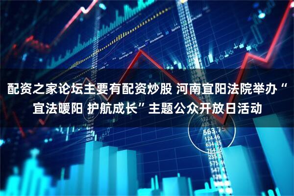 配资之家论坛主要有配资炒股 河南宜阳法院举办“宜法暖阳 护航成长”主题公众开放日活动